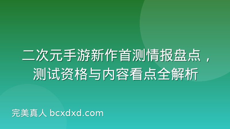 二次元手游新作首测情报盘点,测试资格与内容看点全解析