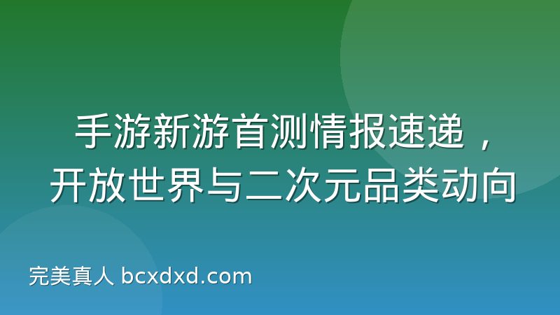 手游新游首测情报速递，开放世界与二次元品类动向